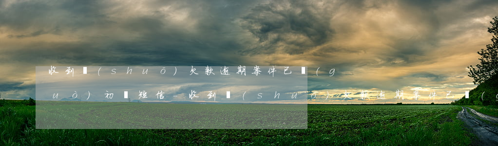 收到說(shuō)欠款逾期案件已過(guò)初審短信-收到說(shuō)欠款逾期案件已過(guò)初審短信是真的嗎