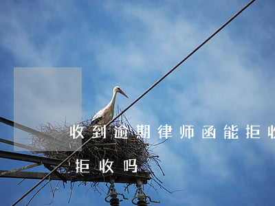 收到逾期律师函能拒收吗(收到逾期律师函能拒收吗)