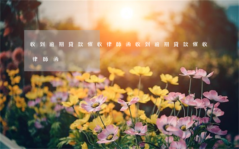 收到逾期貸款催收律師函(收到逾期貸款催收律師函)