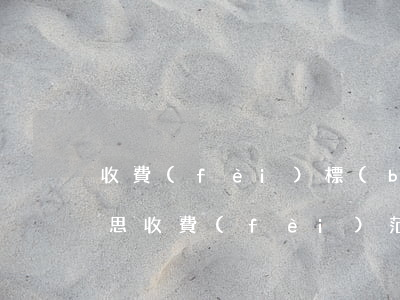 收費(fèi)標(biāo)的是什么意思(收費(fèi)范圍是什么意思)