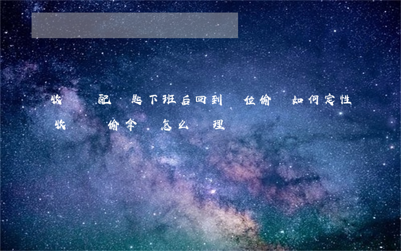 收銀員配鑰匙下班后回到單位偷錢如何定性,收銀員偷拿錢怎么處理 收銀員配鑰匙下班后回到單位偷錢如何定性,收銀員偷拿錢怎么處理