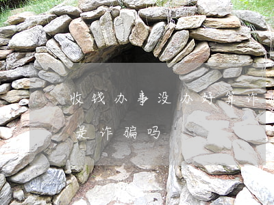 收钱办事没办好算诈骗吗(收钱办事,事没办成是诈骗吗?)