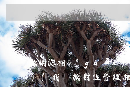 放射源相關(guān)法律法規(guī)(我國放射性管理相關(guān)法律法規(guī)有哪些)