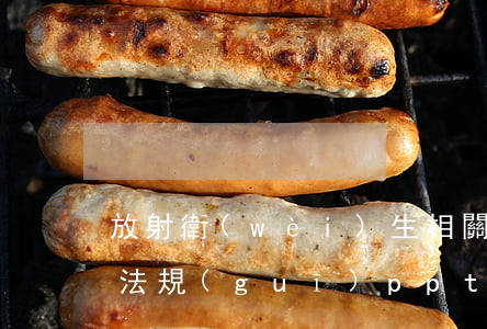 放射衛(wèi)生相關(guān)法律法規(guī)ppt(我國放射性管理相關(guān)法律法規(guī)有哪些)