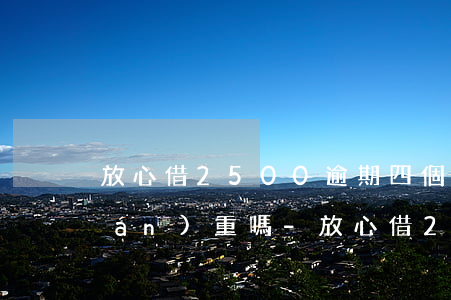 放心借2500逾期四個(gè)月嚴(yán)重嗎-放心借2500逾期四個(gè)月嚴(yán)重嗎怎么辦