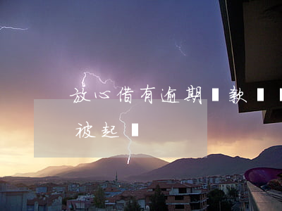放心借有逾期還款記錄嗎(放心借逾期三個月被起訴)