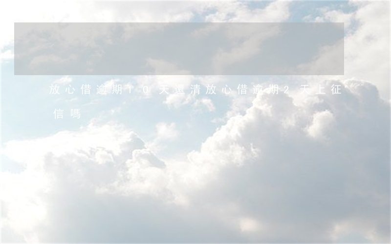 放心借逾期10天還清(放心借逾期2天上征信嗎)