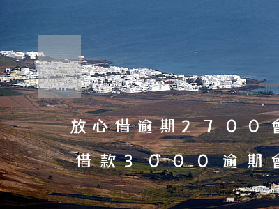 放心借逾期2700會(huì)被起訴嗎(借款3000逾期會(huì)起訴)