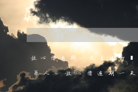 放心借逾期一天直接打緊急聯(lián)系人-放心借逾期一天直接打緊急聯(lián)系人可以嗎