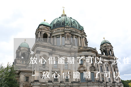 放心借逾期了可以一次性結(jié)清嗎-放心借逾期了可以一次性結(jié)清嗎怎么辦