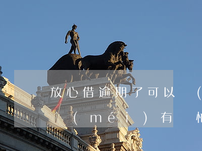 放心借逾期了可以協(xié)商還款嗎(有沒(méi)有幫忙協(xié)商逾期還款的)