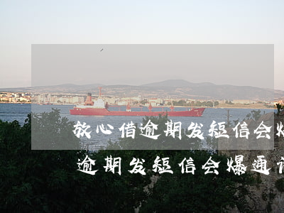 放心借逾期发短信会爆通话记录吗-放心借逾期发短信会爆通话记录吗怎么办