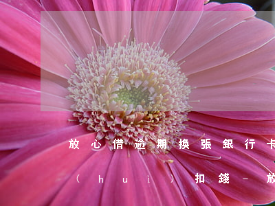 放心借逾期換張銀行卡還會(huì)不會(huì)扣錢-放心借逾期換張銀行卡還會(huì)不會(huì)扣錢呢