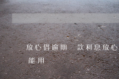 放心借逾期還款利息(放心借逾期還清后多久能用)
