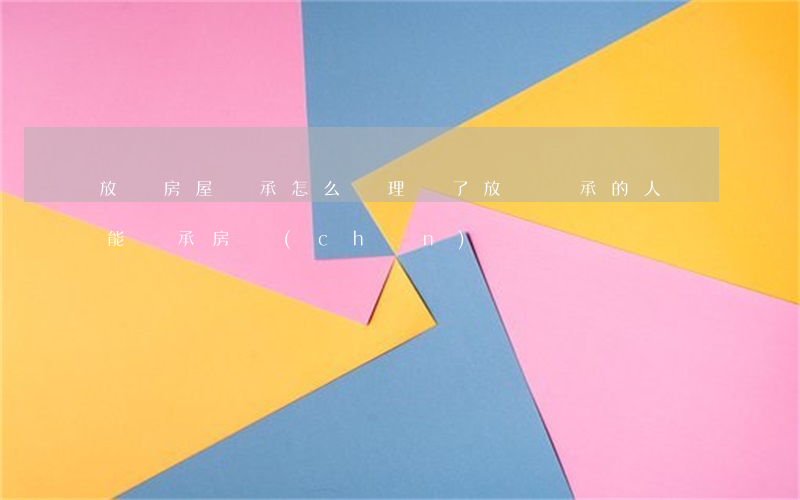 放棄房屋繼承怎么辦理(寫了放棄繼承的人還能繼承房產(chǎn)嗎?)