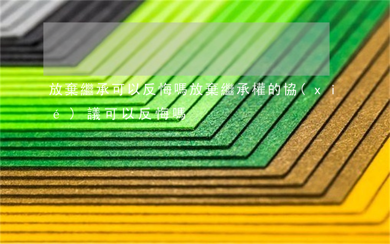 放棄繼承可以反悔嗎(放棄繼承權的協(xié)議可以反悔嗎)