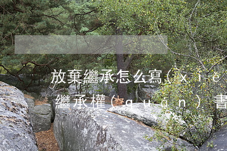 放棄繼承怎么寫(xiě)(法定繼承人放棄繼承權(quán)書(shū)怎樣寫(xiě))