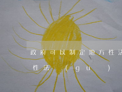 政府可以制定地方性法規(guī)嗎(地方性法規(guī)與地方性政府規(guī)章)