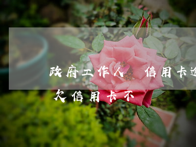 政府工作人員信用卡逾期不還(遇到公職人員欠信用卡不還)