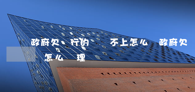 政府欠銀行的錢還不上怎么辦(政府欠銀行的錢怎么處理)
