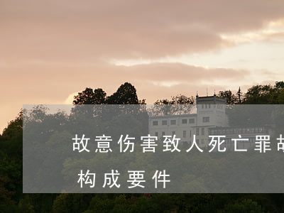 故意伤害致人死亡罪(故意伤害致人死亡罪的构成要件)