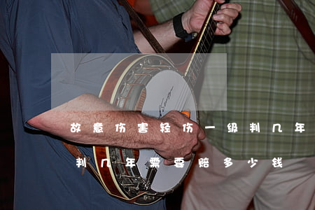 故意伤害轻伤一级判几年(故意伤害轻伤一级判几年需要赔多少钱)