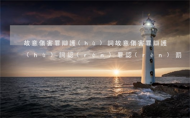 故意傷害罪辯護(hù)詞(故意傷害罪辯護(hù)詞認(rèn)罪認(rèn)罰)