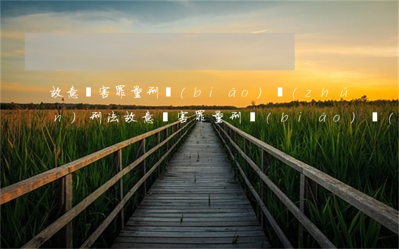 故意傷害罪量刑標(biāo)準(zhǔn)(刑法故意傷害罪量刑標(biāo)準(zhǔn))
