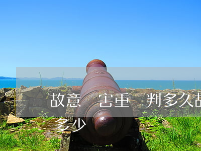 故意傷害重傷判多久(故意傷害重傷判多久賠多少錢)