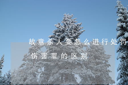 故意杀人要怎么进行处罚（故意杀人罪与故意伤害罪的区别）