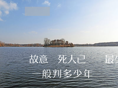 故意殺死人已賠償最少判幾年(故意傷害致死一般判多少年)