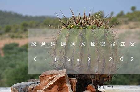 故意泄露國家秘密罪立案標(biāo)準(zhǔn)_2021故意泄露國家秘密罪量刑標(biāo)準(zhǔn)和認(rèn)定構(gòu)成要件