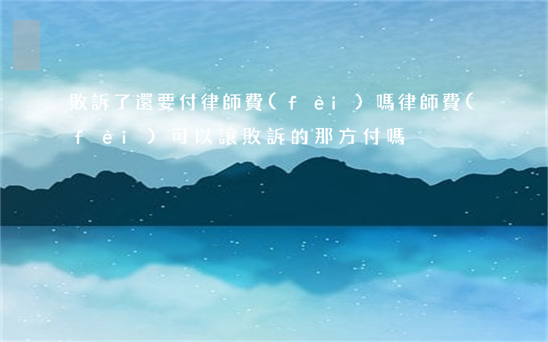 敗訴了還要付律師費(fèi)嗎(律師費(fèi)可以讓敗訴的那方付嗎)