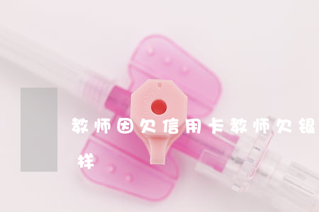 教师因欠信用卡(教师欠银行钱还不起会怎么样)