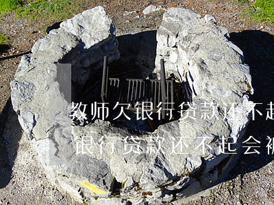 教师欠银行贷款还不起会被开除吗-教师欠银行贷款还不起会被开除吗知乎