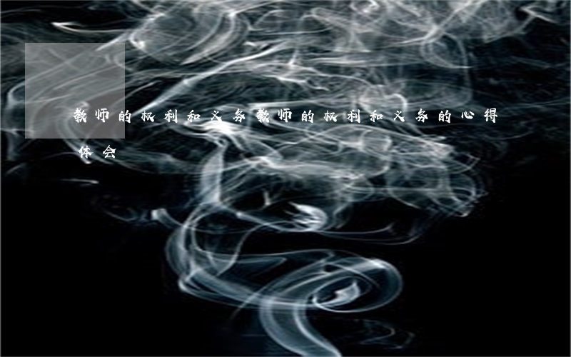 教师的权利和义务(教师的权利和义务的心得体会)