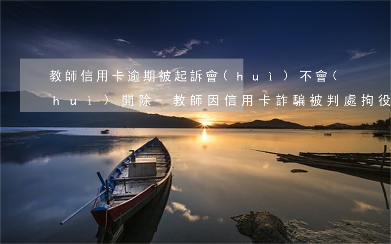 教師信用卡逾期被起訴會(huì)不會(huì)開除-教師因信用卡詐騙被判處拘役的會(huì)被開除嗎