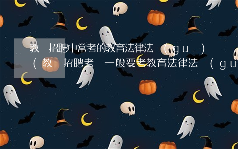 教師招聘中常考的教育法律法規(guī)(教師招聘考試一般要考教育法律法規(guī)嗎)