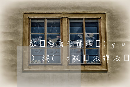 教師教育法律法規(guī)培訓(xùn)稿(《教師法律法規(guī)的知識(shí)培訓(xùn)之學(xué)校保護(hù)》心得體會(huì))