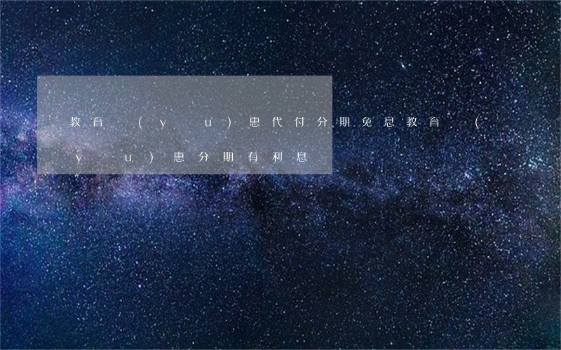 教育優(yōu)惠代付分期免息(教育優(yōu)惠分期有利息嗎)