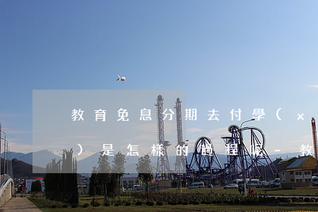 教育免息分期去付學(xué)費(fèi)是怎樣的過程呢-教育免息分期去付學(xué)費(fèi)是怎樣的過程呢