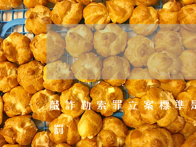 敲詐勒索罪立案標準是多少（敲詐勒索罪的處罰）