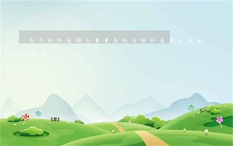 整存整取逾期怎樣計息(整存整取逾期支取利息的公式)