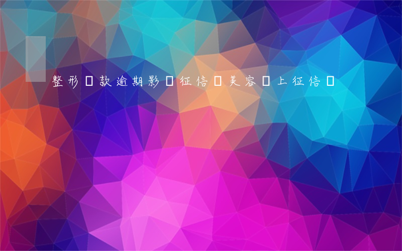 整形貸款逾期影響征信嗎(美容貸上征信嗎)