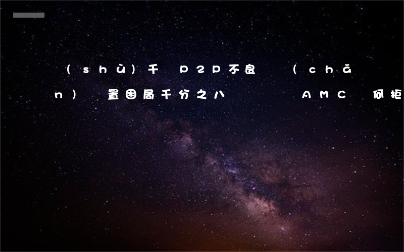 數(shù)千億P2P不良資產(chǎn)處置困局：千分之八賤賣壞賬，AMC為何拒絕接盤？