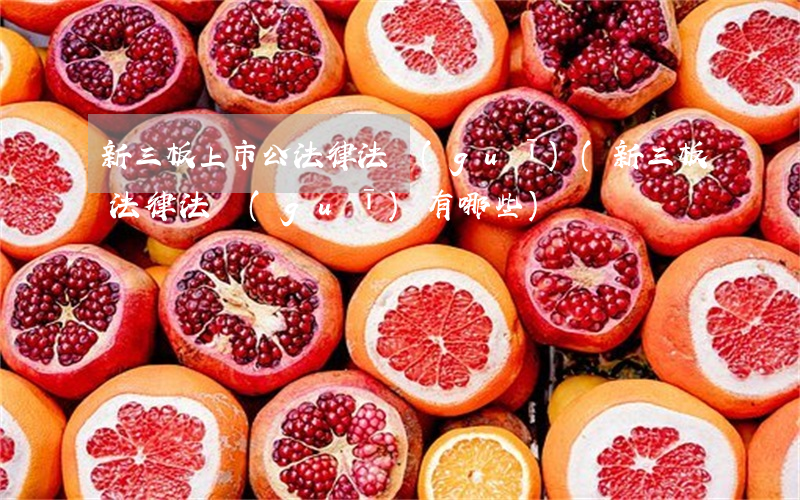 新三板上市公法律法規(guī)(新三板法律法規(guī)有哪些)
