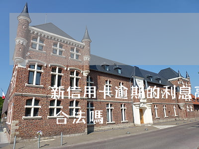 新信用卡逾期的利息高不高(信用卡逾期利息合法嗎)