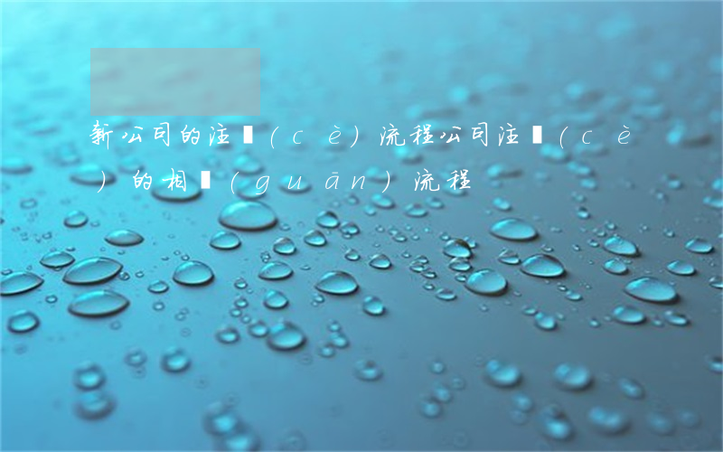 新公司的注冊(cè)流程(公司注冊(cè)的相關(guān)流程)