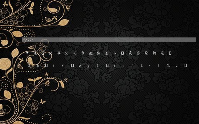 新冠狀病毒信用卡逾期怎么辦(有感染新冠狀病毒風(fēng)險(xiǎn)怎么辦)