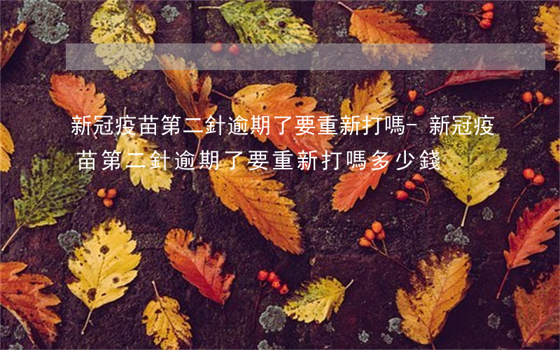 新冠疫苗第二針逾期了要重新打嗎-新冠疫苗第二針逾期了要重新打嗎多少錢